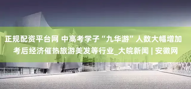 正规配资平台网 中高考学子“九华游”人数大幅增加  考后经济催热旅游美发等行业_大皖新闻 | 安徽网