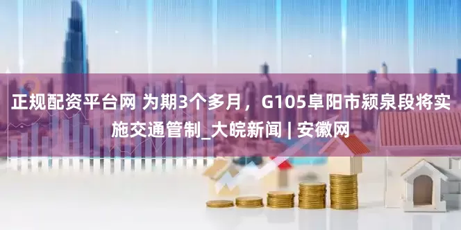 正规配资平台网 为期3个多月，G105阜阳市颍泉段将实施交通管制_大皖新闻 | 安徽网