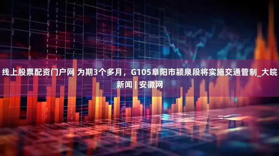 线上股票配资门户网 为期3个多月，G105阜阳市颍泉段将实施交通管制_大皖新闻 | 安徽网