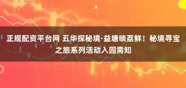 正规配资平台网 五华探秘境·益塘啖荔鲜！秘境寻宝之旅系列活动入园需知