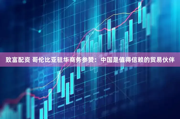 致富配资 哥伦比亚驻华商务参赞：中国是值得信赖的贸易伙伴