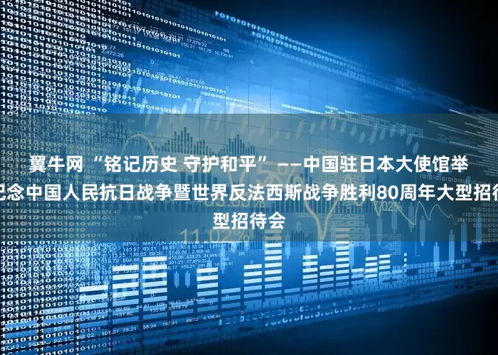 翼牛网 “铭记历史 守护和平” ——中国驻日本大使馆举办纪念中国人民抗日战争暨世界反法西斯战争胜利80周年大型招待会