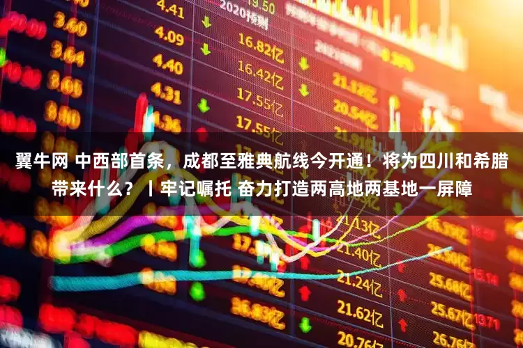 翼牛网 中西部首条，成都至雅典航线今开通！将为四川和希腊带来什么？丨牢记嘱托 奋力打造两高地两基地一屏障