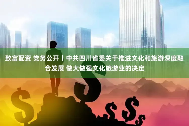 致富配资 党务公开丨中共四川省委关于推进文化和旅游深度融合发展 做大做强文化旅游业的决定