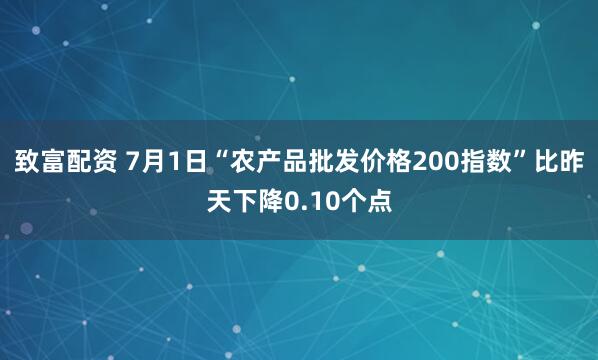 致富配资 7月1日“农产品批发价格200指数”比昨天下降0.10个点