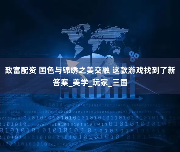 致富配资 国色与锦绣之美交融 这款游戏找到了新答案_美学_玩家_三国