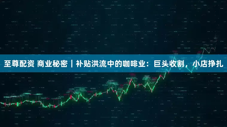 至尊配资 商业秘密｜补贴洪流中的咖啡业：巨头收割，小店挣扎