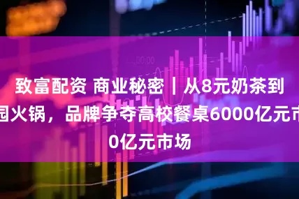 致富配资 商业秘密｜从8元奶茶到校园火锅，品牌争夺高校餐桌6000亿元市场