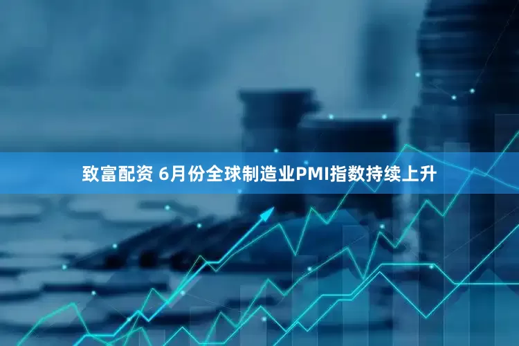 致富配资 6月份全球制造业PMI指数持续上升