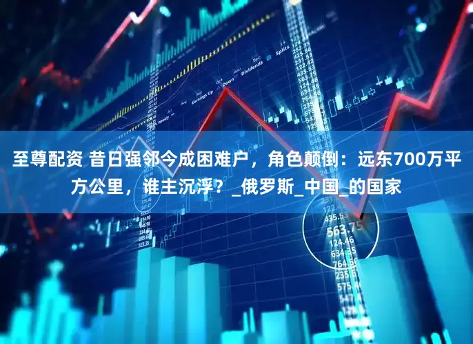 至尊配资 昔日强邻今成困难户，角色颠倒：远东700万平方公里，谁主沉浮？_俄罗斯_中国_的国家