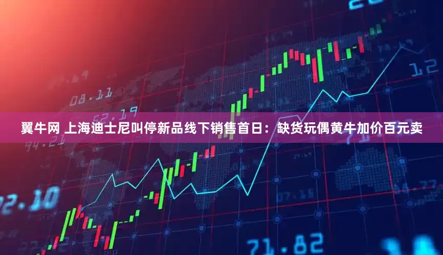 翼牛网 上海迪士尼叫停新品线下销售首日：缺货玩偶黄牛加价百元卖