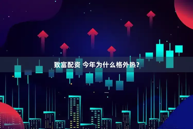 致富配资 今年为什么格外热？