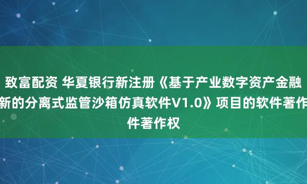 致富配资 华夏银行新注册《基于产业数字资产金融创新的分离式监管沙箱仿真软件V1.0》项目的软件著作权