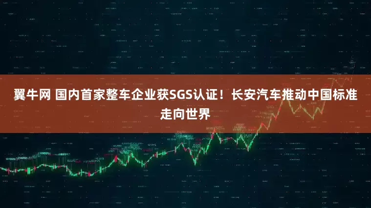 翼牛网 国内首家整车企业获SGS认证！长安汽车推动中国标准走向世界