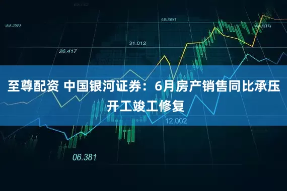 至尊配资 中国银河证券：6月房产销售同比承压 开工竣工修复