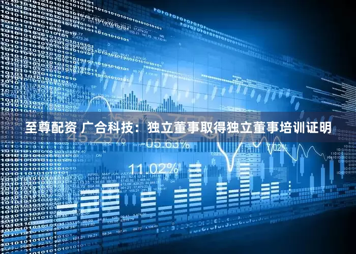 至尊配资 广合科技：独立董事取得独立董事培训证明
