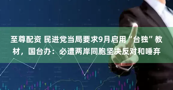 至尊配资 民进党当局要求9月启用“台独”教材，国台办：必遭两岸同胞坚决反对和唾弃