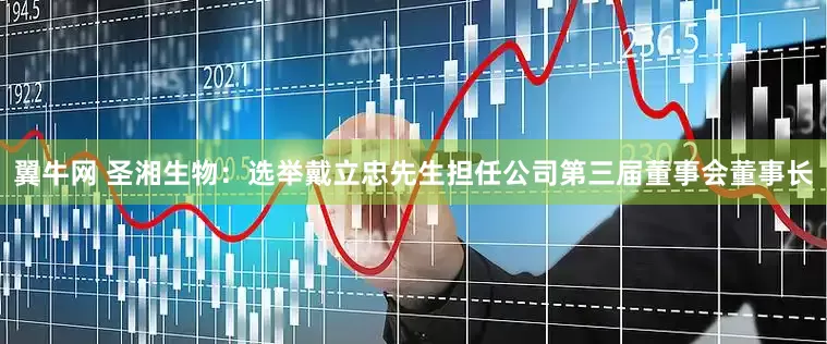 翼牛网 圣湘生物：选举戴立忠先生担任公司第三届董事会董事长
