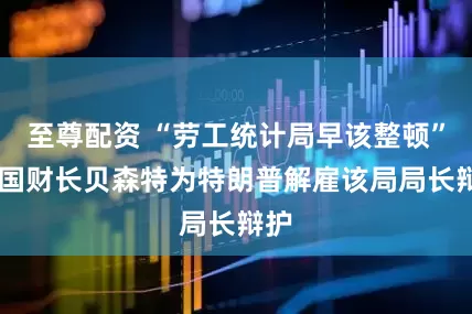 至尊配资 “劳工统计局早该整顿” 美国财长贝森特为特朗普解雇该局局长辩护