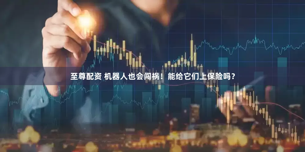 至尊配资 机器人也会闯祸！能给它们上保险吗？