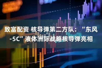 致富配资 核导弹第二方队：“东风-5C”液体洲际战略核导弹亮相