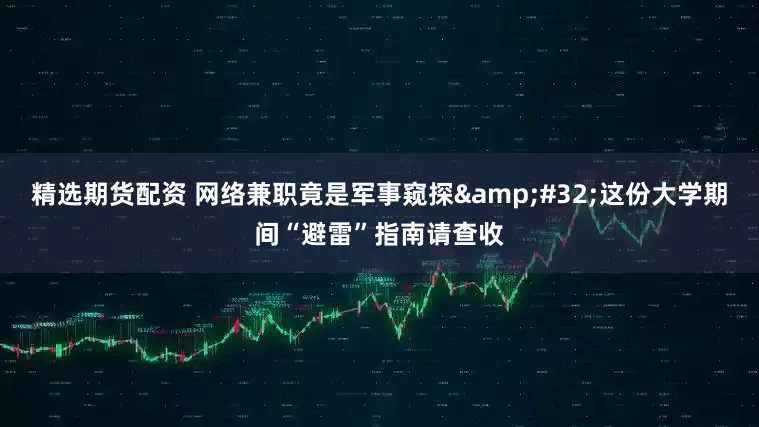 精选期货配资 网络兼职竟是军事窥探&#32;这份大学期间“避雷”指南请查收