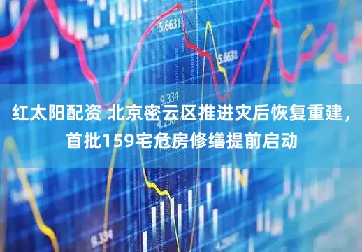 红太阳配资 北京密云区推进灾后恢复重建，首批159宅危房修缮提前启动