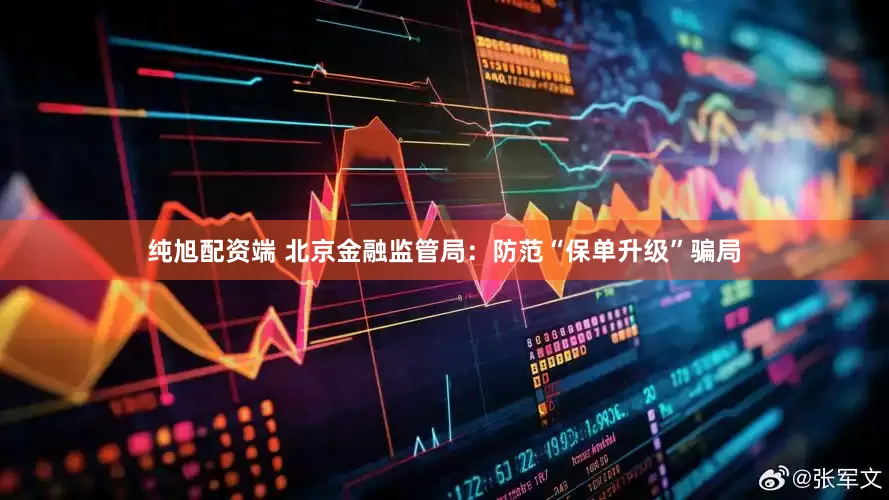 纯旭配资端 北京金融监管局：防范“保单升级”骗局