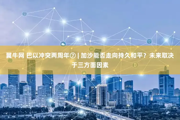 翼牛网 巴以冲突两周年⑦ | 加沙能否走向持久和平？未来取决于三方面因素
