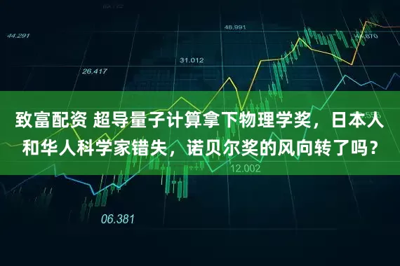 致富配资 超导量子计算拿下物理学奖，日本人和华人科学家错失，诺贝尔奖的风向转了吗？