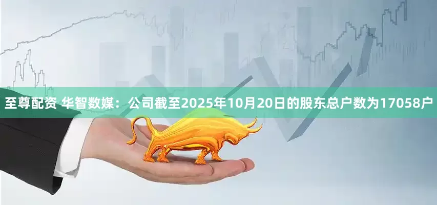 至尊配资 华智数媒：公司截至2025年10月20日的股东总户数为17058户