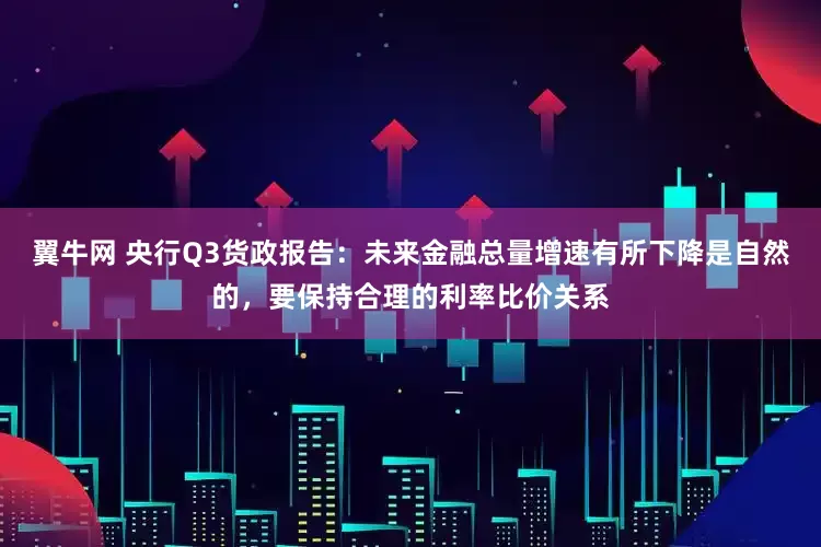 翼牛网 央行Q3货政报告：未来金融总量增速有所下降是自然的，要保持合理的利率比价关系