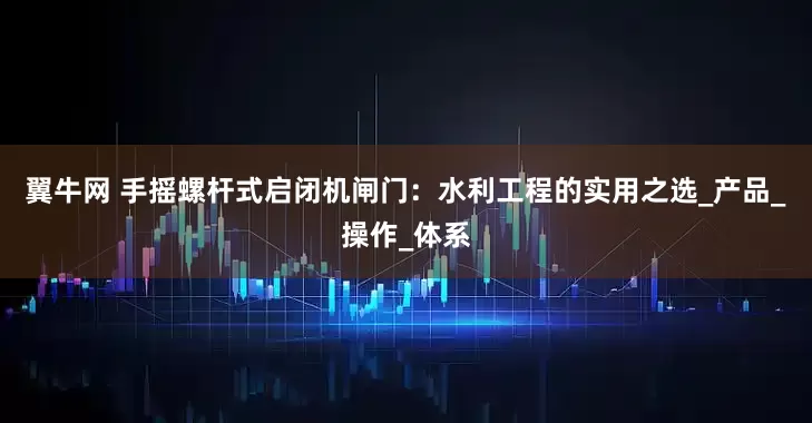 翼牛网 手摇螺杆式启闭机闸门：水利工程的实用之选_产品_操作_体系