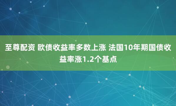 至尊配资 欧债收益率多数上涨 法国10年期国债收益率涨1.2个基点