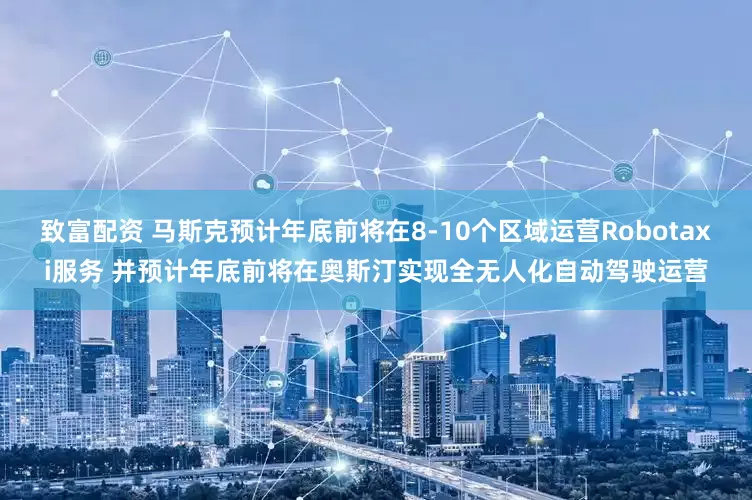 致富配资 马斯克预计年底前将在8-10个区域运营Robotaxi服务 并预计年底前将在奥斯汀实现全无人化自动驾驶运营