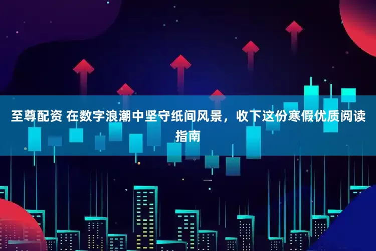 至尊配资 在数字浪潮中坚守纸间风景，收下这份寒假优质阅读指南