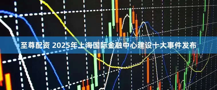 至尊配资 2025年上海国际金融中心建设十大事件发布