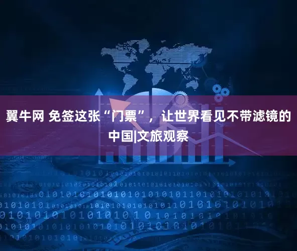 翼牛网 免签这张“门票”，让世界看见不带滤镜的中国|文旅观察
