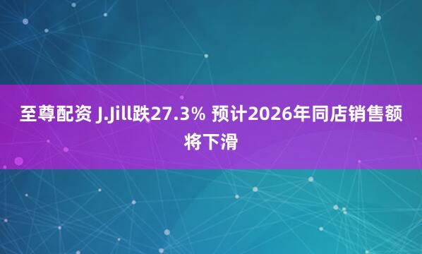 至尊配资 J.Jill跌27.3% 预计2026年同店销售额将下滑