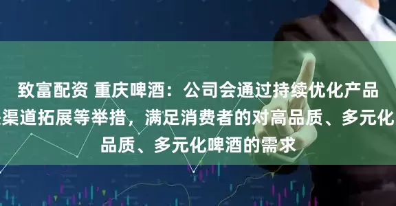 致富配资 重庆啤酒：公司会通过持续优化产品结构、加快渠道拓展等举措，满足消费者的对高品质、多元化啤酒的需求