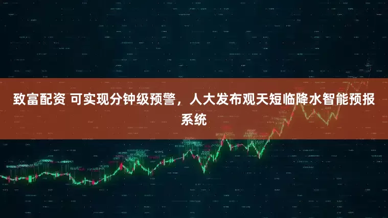 致富配资 可实现分钟级预警，人大发布观天短临降水智能预报系统